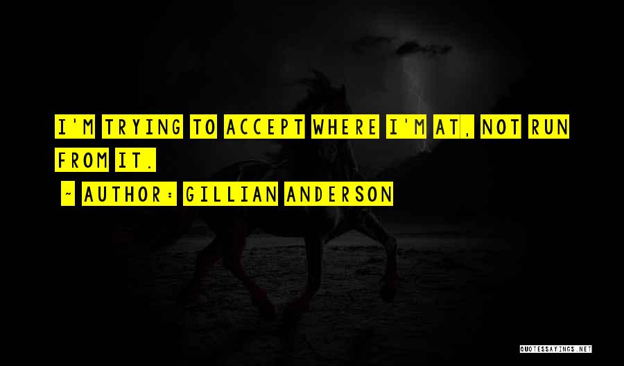 Gillian Anderson Quotes: I'm Trying To Accept Where I'm At, Not Run From It.