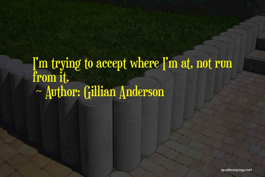 Gillian Anderson Quotes: I'm Trying To Accept Where I'm At, Not Run From It.