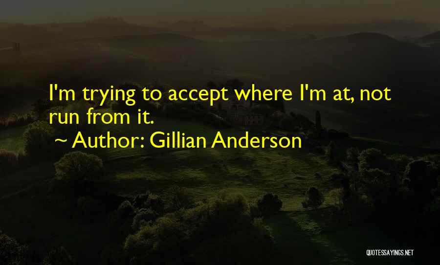 Gillian Anderson Quotes: I'm Trying To Accept Where I'm At, Not Run From It.