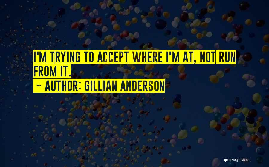 Gillian Anderson Quotes: I'm Trying To Accept Where I'm At, Not Run From It.