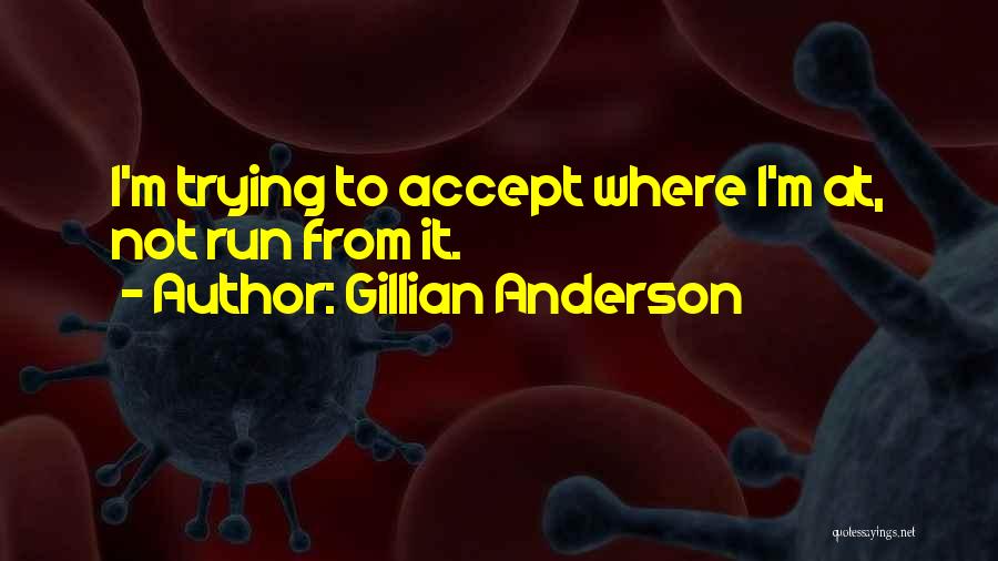Gillian Anderson Quotes: I'm Trying To Accept Where I'm At, Not Run From It.
