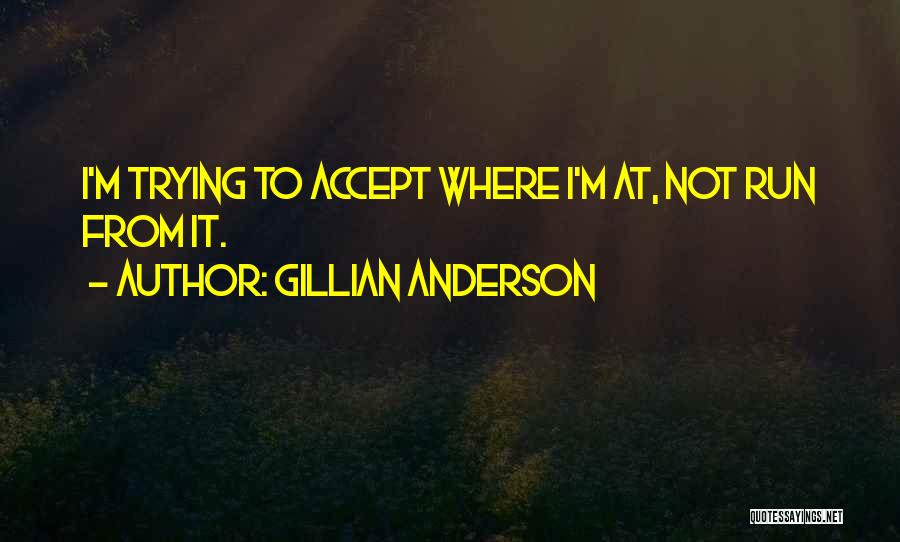 Gillian Anderson Quotes: I'm Trying To Accept Where I'm At, Not Run From It.