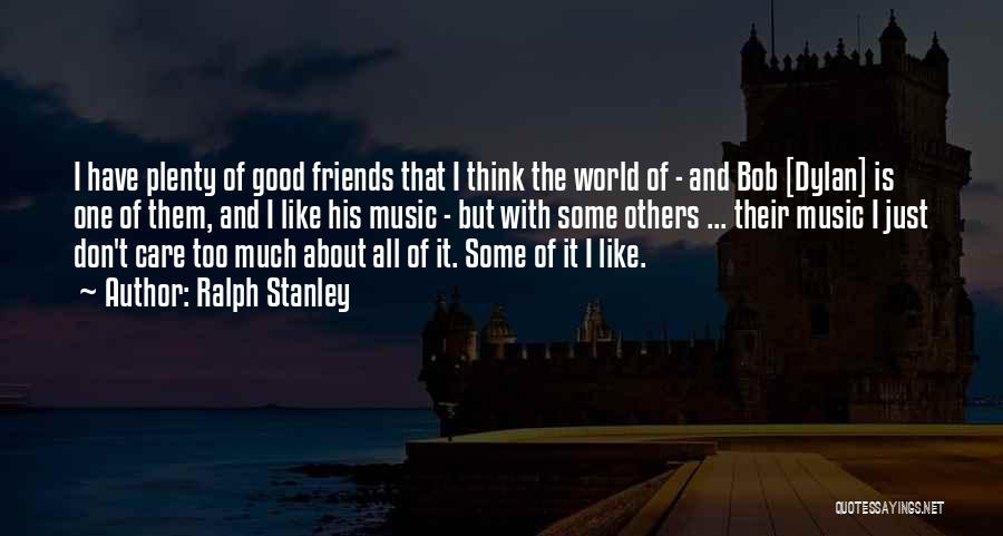 Ralph Stanley Quotes: I Have Plenty Of Good Friends That I Think The World Of - And Bob [dylan] Is One Of Them,