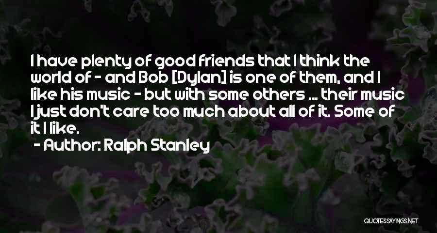 Ralph Stanley Quotes: I Have Plenty Of Good Friends That I Think The World Of - And Bob [dylan] Is One Of Them,
