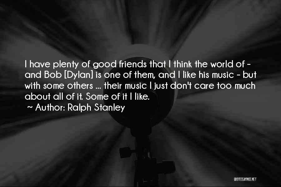 Ralph Stanley Quotes: I Have Plenty Of Good Friends That I Think The World Of - And Bob [dylan] Is One Of Them,