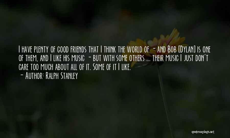 Ralph Stanley Quotes: I Have Plenty Of Good Friends That I Think The World Of - And Bob [dylan] Is One Of Them,