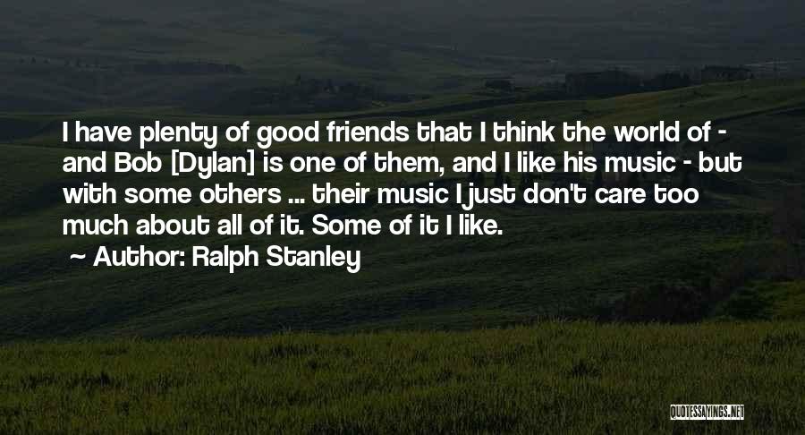 Ralph Stanley Quotes: I Have Plenty Of Good Friends That I Think The World Of - And Bob [dylan] Is One Of Them,