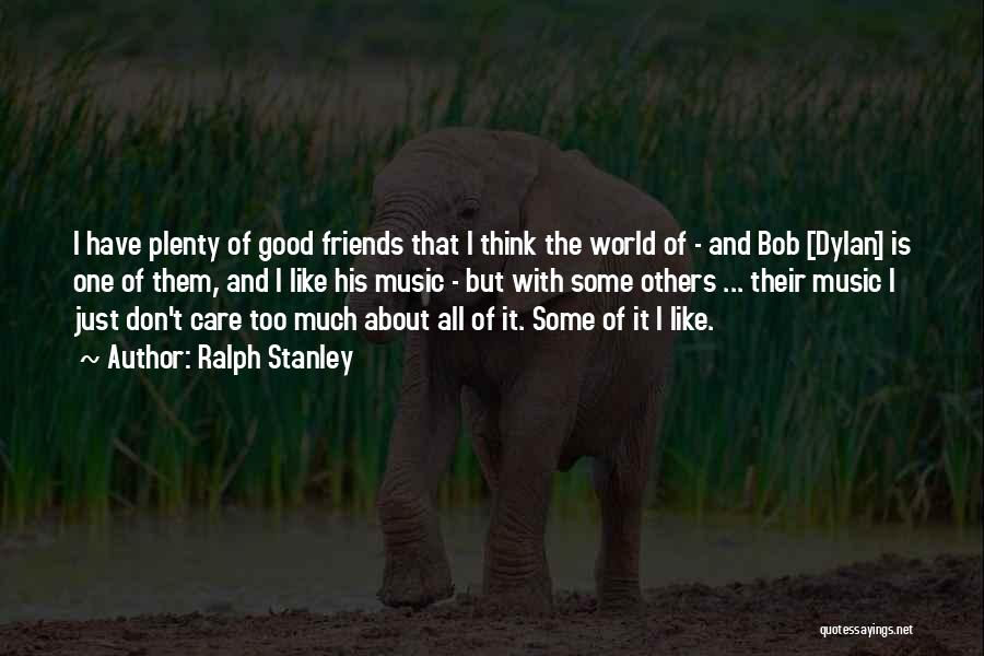 Ralph Stanley Quotes: I Have Plenty Of Good Friends That I Think The World Of - And Bob [dylan] Is One Of Them,
