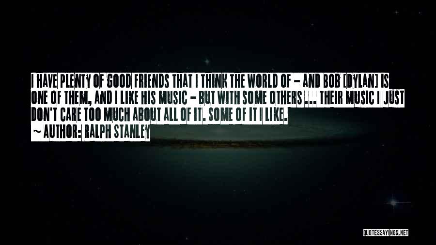 Ralph Stanley Quotes: I Have Plenty Of Good Friends That I Think The World Of - And Bob [dylan] Is One Of Them,