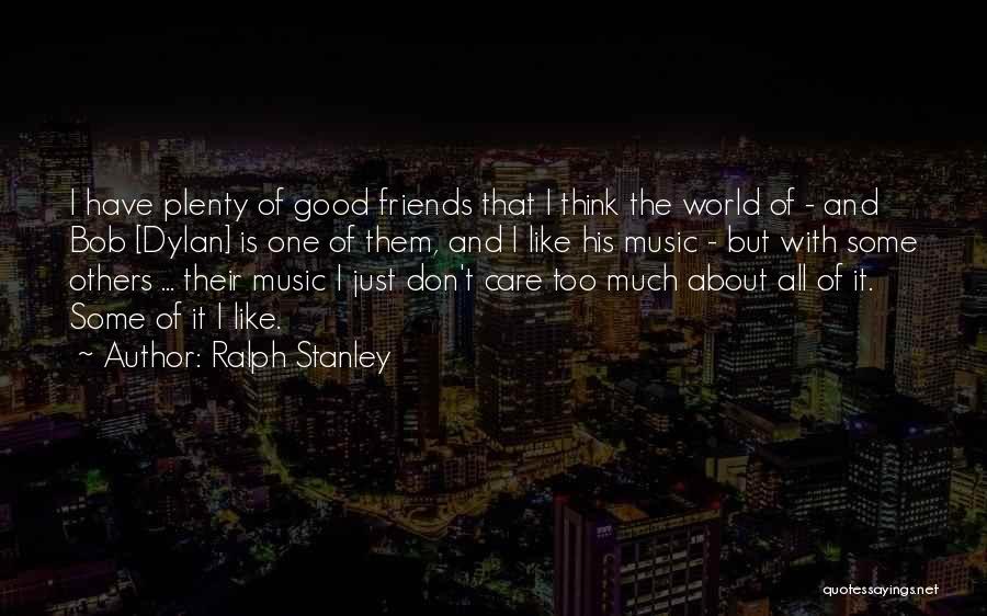 Ralph Stanley Quotes: I Have Plenty Of Good Friends That I Think The World Of - And Bob [dylan] Is One Of Them,