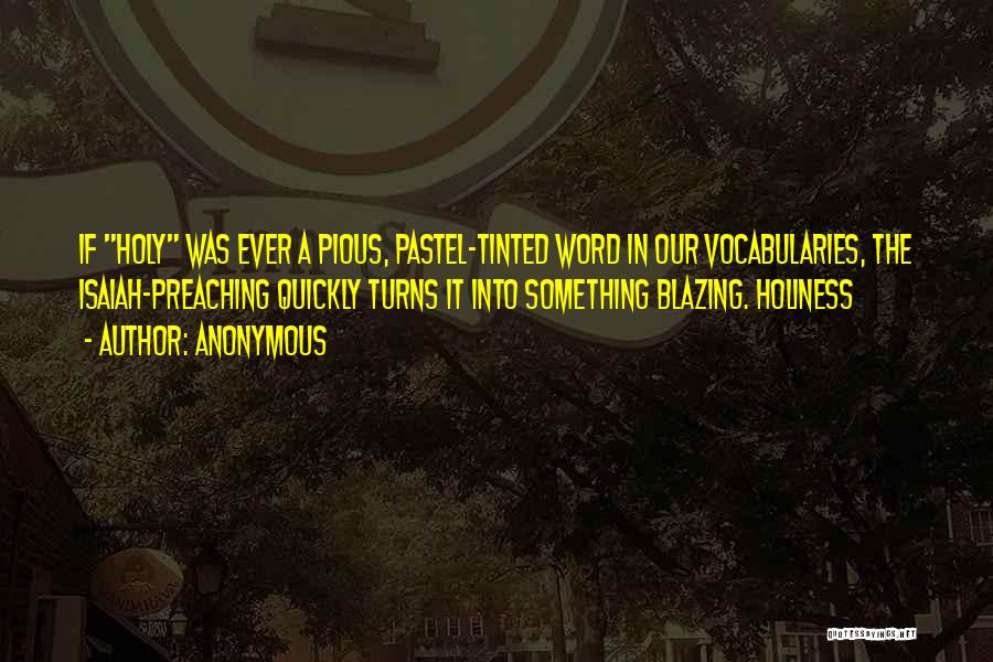 Anonymous Quotes: If Holy Was Ever A Pious, Pastel-tinted Word In Our Vocabularies, The Isaiah-preaching Quickly Turns It Into Something Blazing. Holiness