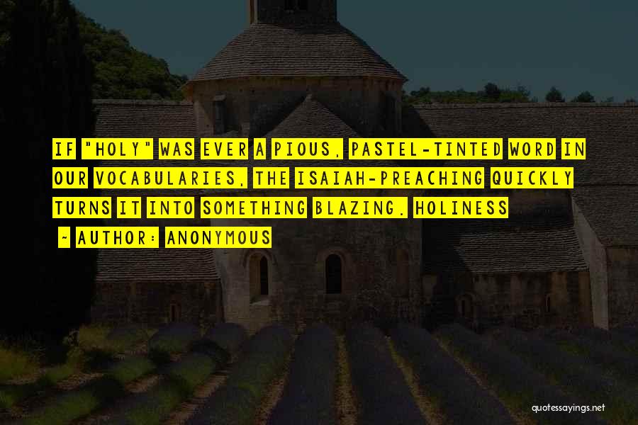 Anonymous Quotes: If Holy Was Ever A Pious, Pastel-tinted Word In Our Vocabularies, The Isaiah-preaching Quickly Turns It Into Something Blazing. Holiness