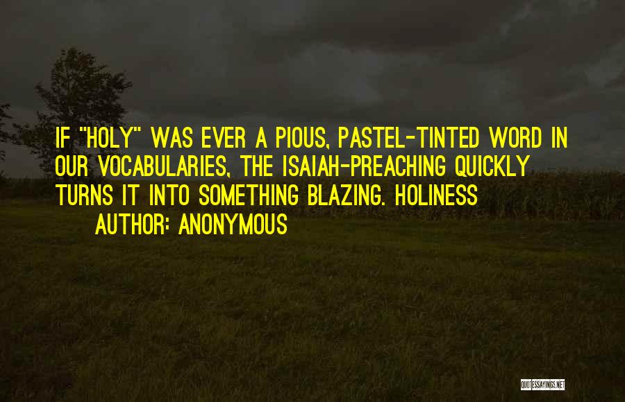 Anonymous Quotes: If Holy Was Ever A Pious, Pastel-tinted Word In Our Vocabularies, The Isaiah-preaching Quickly Turns It Into Something Blazing. Holiness