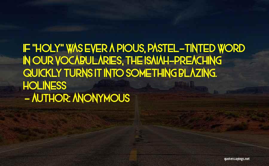 Anonymous Quotes: If Holy Was Ever A Pious, Pastel-tinted Word In Our Vocabularies, The Isaiah-preaching Quickly Turns It Into Something Blazing. Holiness