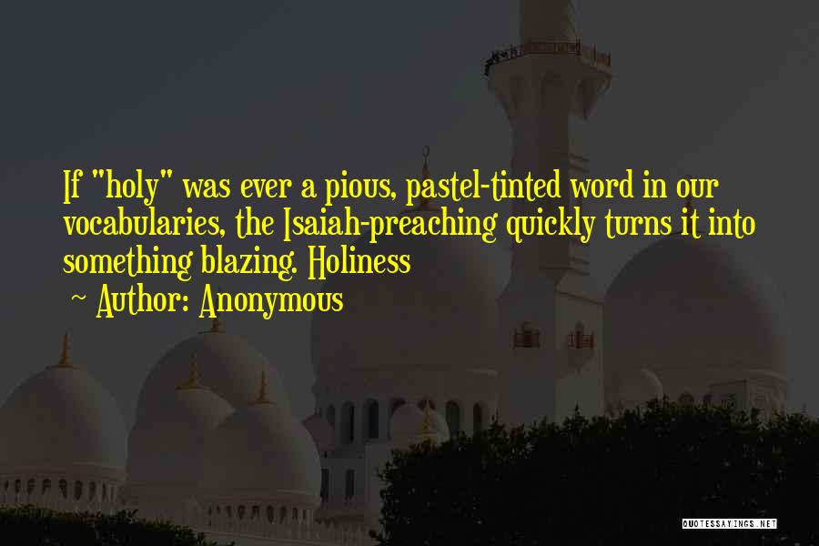 Anonymous Quotes: If Holy Was Ever A Pious, Pastel-tinted Word In Our Vocabularies, The Isaiah-preaching Quickly Turns It Into Something Blazing. Holiness