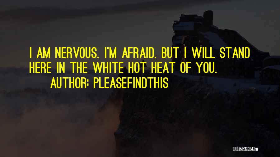 Pleasefindthis Quotes: I Am Nervous. I'm Afraid. But I Will Stand Here In The White Hot Heat Of You.
