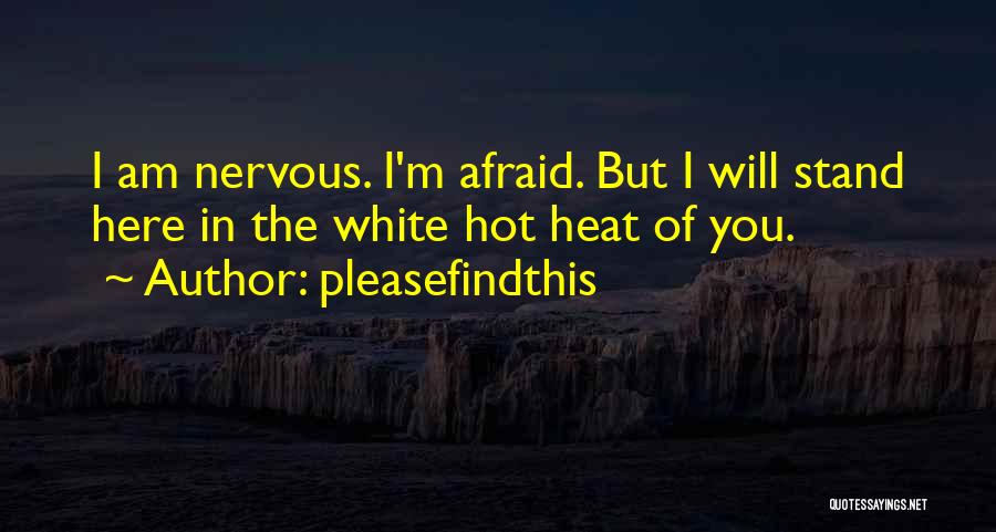 Pleasefindthis Quotes: I Am Nervous. I'm Afraid. But I Will Stand Here In The White Hot Heat Of You.