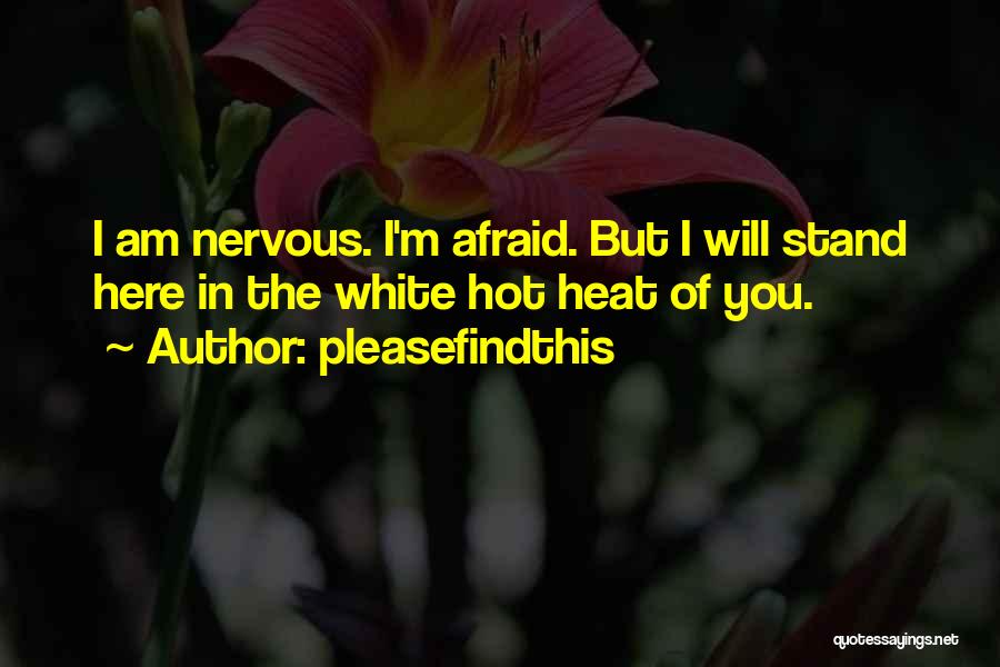 Pleasefindthis Quotes: I Am Nervous. I'm Afraid. But I Will Stand Here In The White Hot Heat Of You.