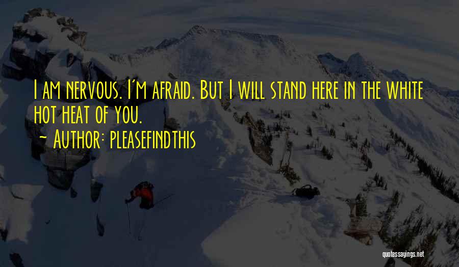Pleasefindthis Quotes: I Am Nervous. I'm Afraid. But I Will Stand Here In The White Hot Heat Of You.