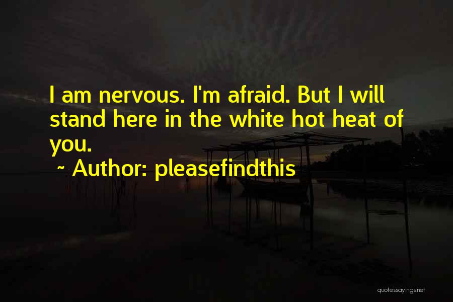 Pleasefindthis Quotes: I Am Nervous. I'm Afraid. But I Will Stand Here In The White Hot Heat Of You.