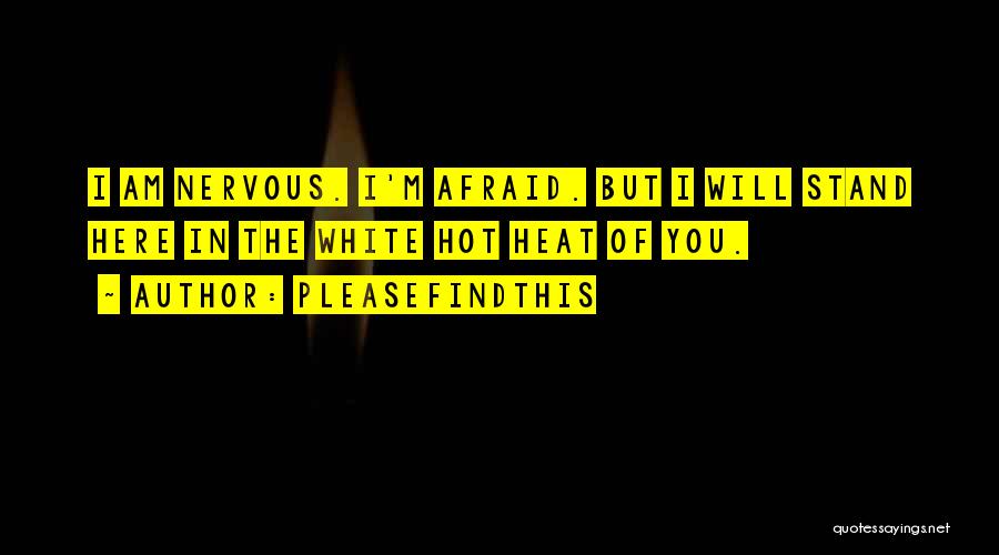 Pleasefindthis Quotes: I Am Nervous. I'm Afraid. But I Will Stand Here In The White Hot Heat Of You.