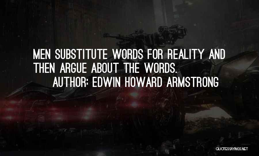 Edwin Howard Armstrong Quotes: Men Substitute Words For Reality And Then Argue About The Words.