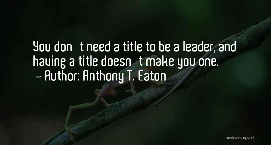 Anthony T. Eaton Quotes: You Don't Need A Title To Be A Leader, And Having A Title Doesn't Make You One.