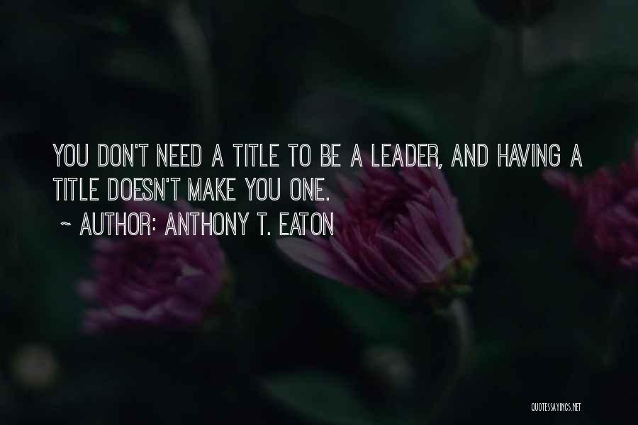 Anthony T. Eaton Quotes: You Don't Need A Title To Be A Leader, And Having A Title Doesn't Make You One.