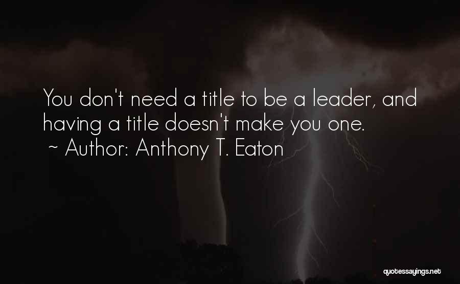 Anthony T. Eaton Quotes: You Don't Need A Title To Be A Leader, And Having A Title Doesn't Make You One.