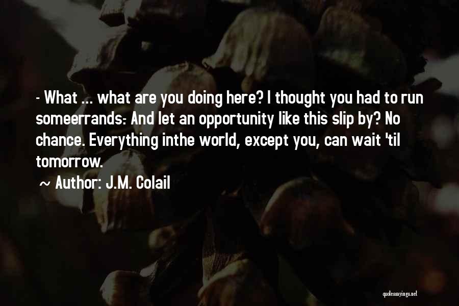 J.M. Colail Quotes: - What ... What Are You Doing Here? I Thought You Had To Run Someerrands.- And Let An Opportunity Like