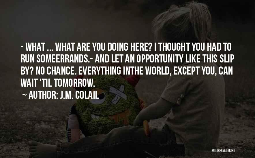 J.M. Colail Quotes: - What ... What Are You Doing Here? I Thought You Had To Run Someerrands.- And Let An Opportunity Like