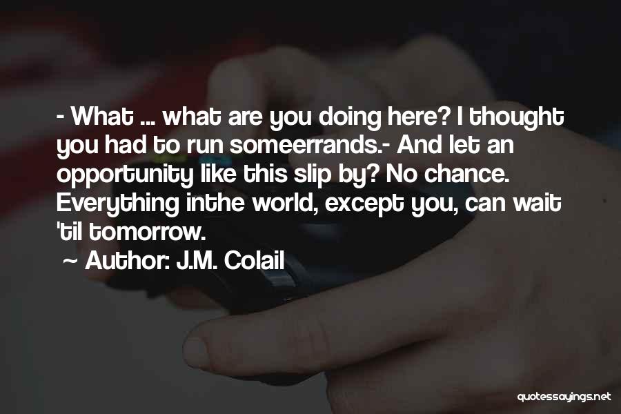 J.M. Colail Quotes: - What ... What Are You Doing Here? I Thought You Had To Run Someerrands.- And Let An Opportunity Like