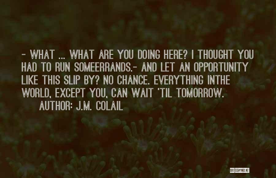 J.M. Colail Quotes: - What ... What Are You Doing Here? I Thought You Had To Run Someerrands.- And Let An Opportunity Like