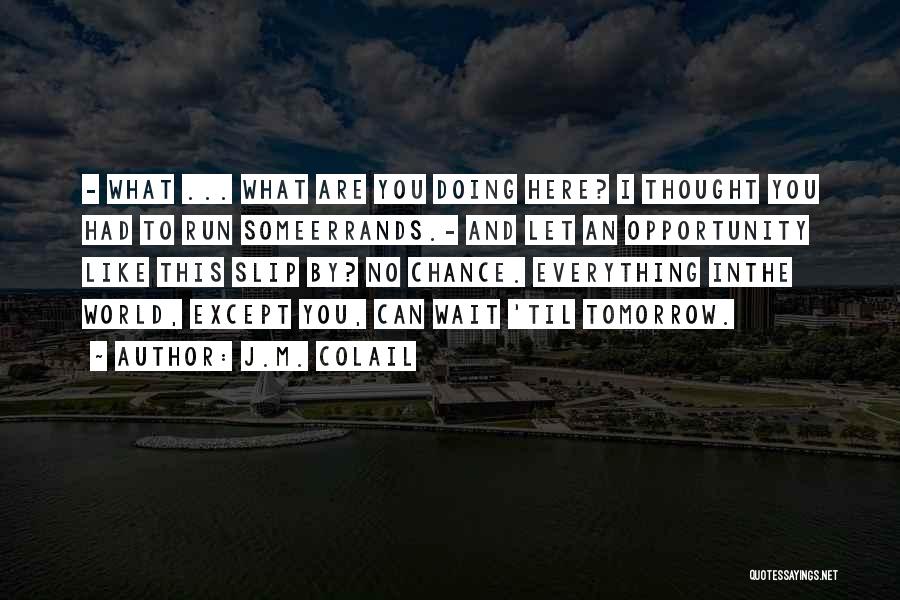 J.M. Colail Quotes: - What ... What Are You Doing Here? I Thought You Had To Run Someerrands.- And Let An Opportunity Like