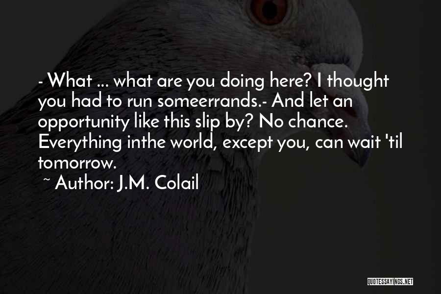 J.M. Colail Quotes: - What ... What Are You Doing Here? I Thought You Had To Run Someerrands.- And Let An Opportunity Like