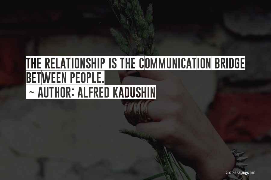 Alfred Kadushin Quotes: The Relationship Is The Communication Bridge Between People.