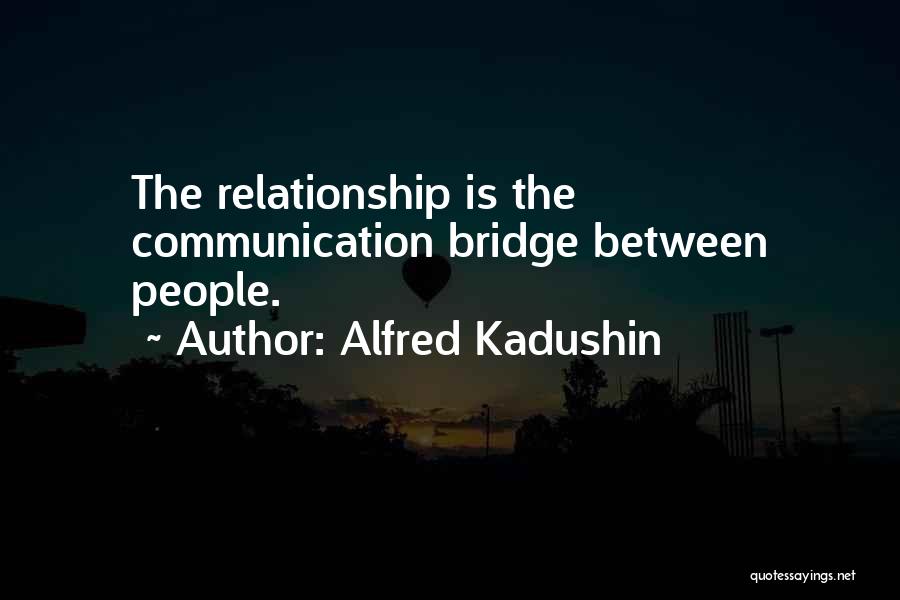 Alfred Kadushin Quotes: The Relationship Is The Communication Bridge Between People.