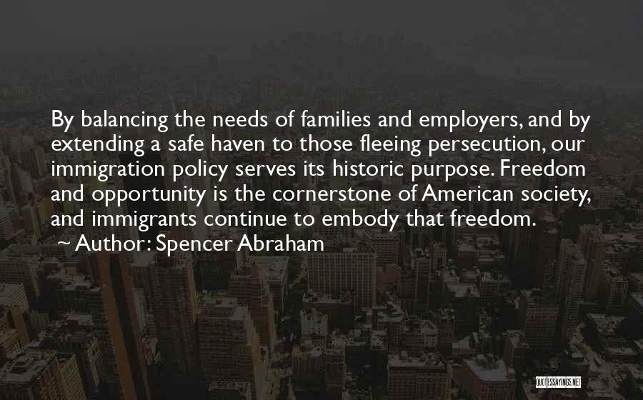 Spencer Abraham Quotes: By Balancing The Needs Of Families And Employers, And By Extending A Safe Haven To Those Fleeing Persecution, Our Immigration