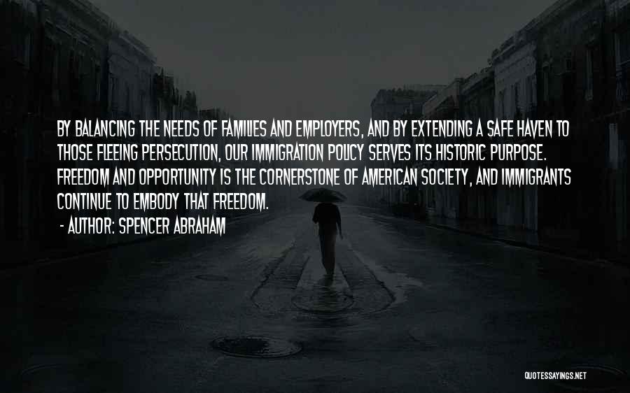 Spencer Abraham Quotes: By Balancing The Needs Of Families And Employers, And By Extending A Safe Haven To Those Fleeing Persecution, Our Immigration