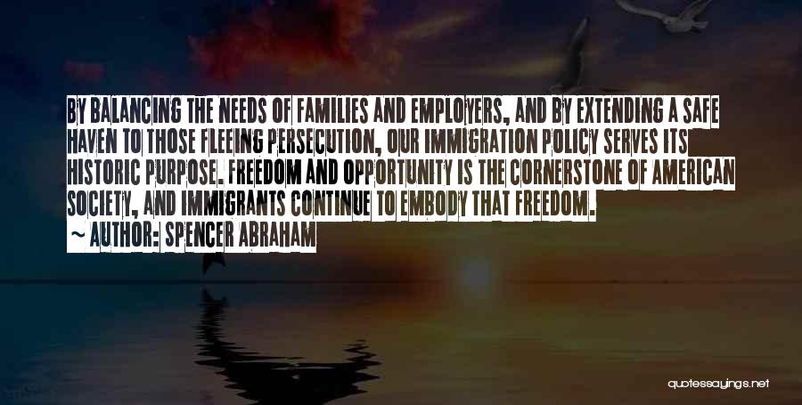 Spencer Abraham Quotes: By Balancing The Needs Of Families And Employers, And By Extending A Safe Haven To Those Fleeing Persecution, Our Immigration