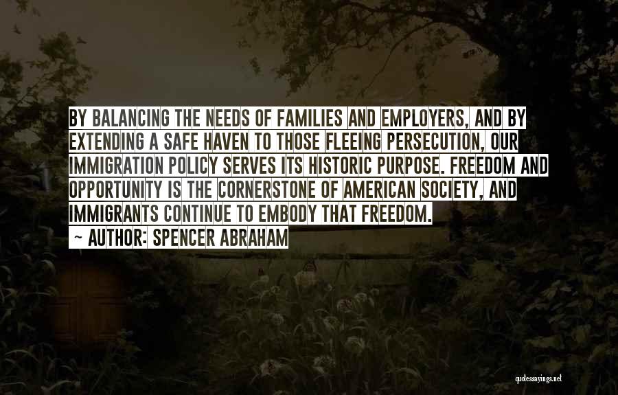 Spencer Abraham Quotes: By Balancing The Needs Of Families And Employers, And By Extending A Safe Haven To Those Fleeing Persecution, Our Immigration