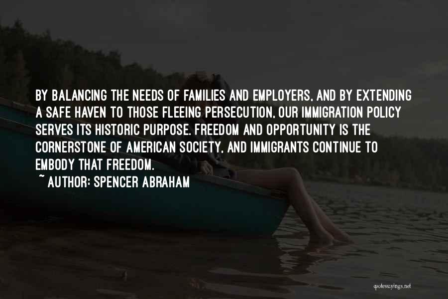 Spencer Abraham Quotes: By Balancing The Needs Of Families And Employers, And By Extending A Safe Haven To Those Fleeing Persecution, Our Immigration