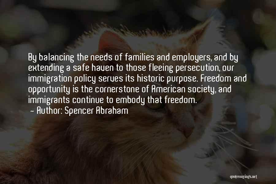 Spencer Abraham Quotes: By Balancing The Needs Of Families And Employers, And By Extending A Safe Haven To Those Fleeing Persecution, Our Immigration