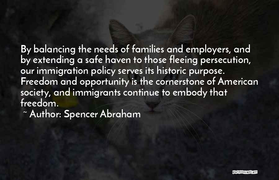 Spencer Abraham Quotes: By Balancing The Needs Of Families And Employers, And By Extending A Safe Haven To Those Fleeing Persecution, Our Immigration