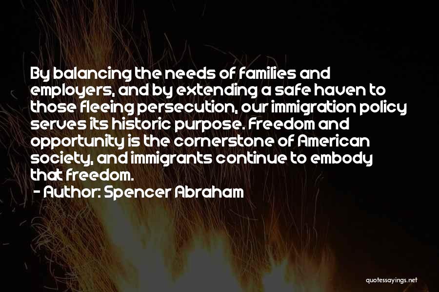 Spencer Abraham Quotes: By Balancing The Needs Of Families And Employers, And By Extending A Safe Haven To Those Fleeing Persecution, Our Immigration