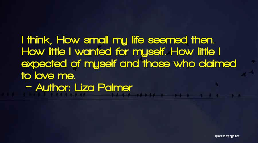 Liza Palmer Quotes: I Think, How Small My Life Seemed Then. How Little I Wanted For Myself. How Little I Expected Of Myself