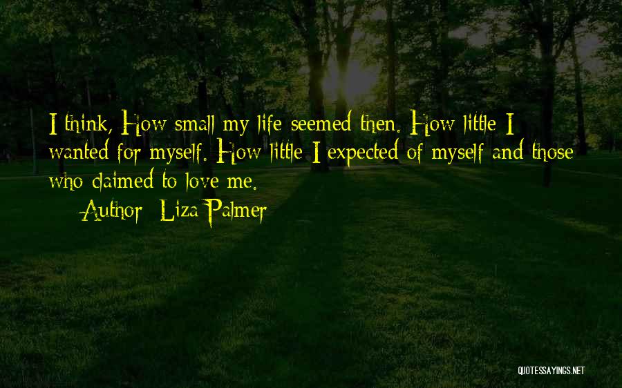 Liza Palmer Quotes: I Think, How Small My Life Seemed Then. How Little I Wanted For Myself. How Little I Expected Of Myself