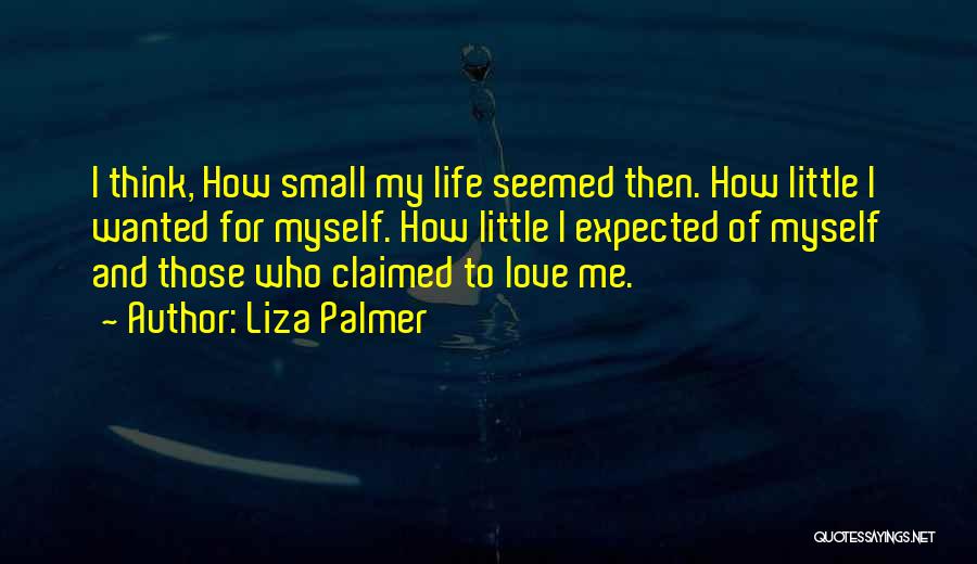 Liza Palmer Quotes: I Think, How Small My Life Seemed Then. How Little I Wanted For Myself. How Little I Expected Of Myself