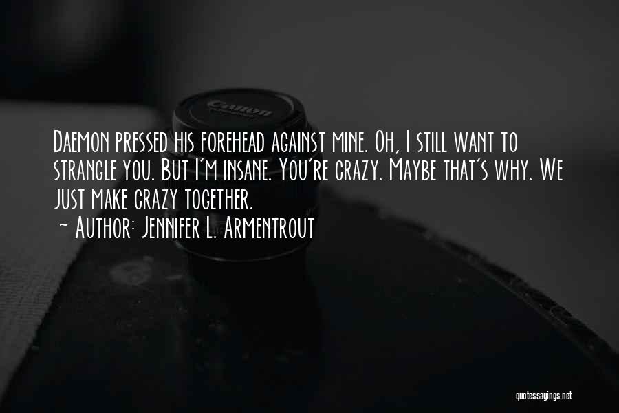 Jennifer L. Armentrout Quotes: Daemon Pressed His Forehead Against Mine. Oh, I Still Want To Strangle You. But I'm Insane. You're Crazy. Maybe That's