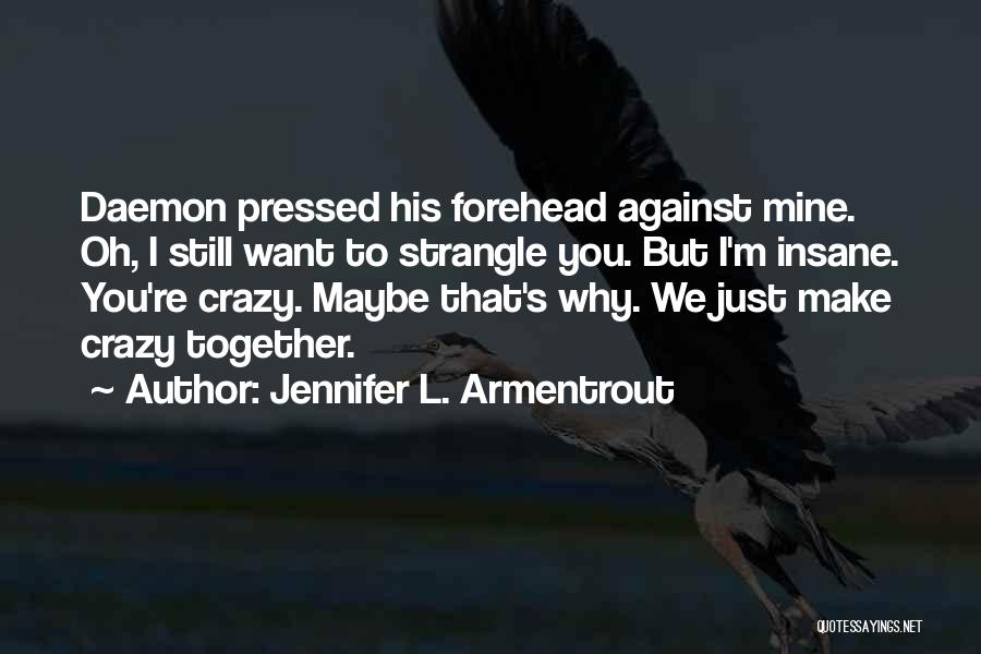 Jennifer L. Armentrout Quotes: Daemon Pressed His Forehead Against Mine. Oh, I Still Want To Strangle You. But I'm Insane. You're Crazy. Maybe That's